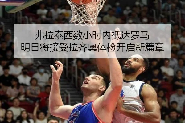 弗拉泰西数小时内抵达罗马 明日将接受拉齐奥体检开启新篇章